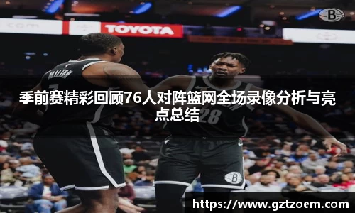 季前赛精彩回顾76人对阵篮网全场录像分析与亮点总结