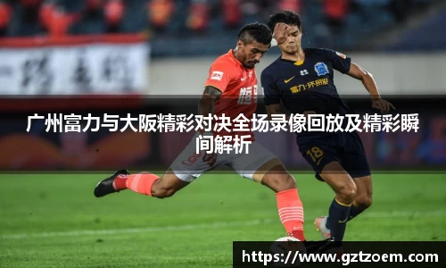 广州富力与大阪精彩对决全场录像回放及精彩瞬间解析