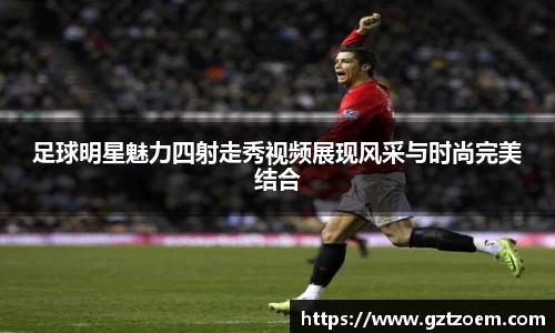 足球明星魅力四射走秀视频展现风采与时尚完美结合
