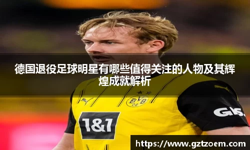 德国退役足球明星有哪些值得关注的人物及其辉煌成就解析