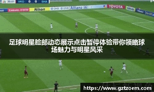 足球明星脸部动态展示点击暂停体验带你领略球场魅力与明星风采